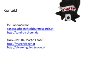 Kontakt	
  	
  
Dr.	
  Sandra	
  Schön	
  
sandra.schoen@salzburgresearch.at	
  
hQp://sandra-­‐schoen.de	
  	
  
	
  
Univ.-­‐Doz.	
  Dr.	
  Mar-n	
  Ebner	
  	
  
hQp://mar-nebner.at	
  	
  	
  
hQp://elearningblog.tugraz.at	
  	
  
	
  
 