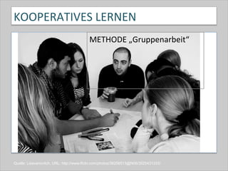 KOOPERATIVES	
  LERNEN	
  
METHODE	
  „Gruppenarbeit“	
  
Quelle: Lisavanovitch, URL: http://www.flickr.com/photos/38256513@N06/3525431333/
 
