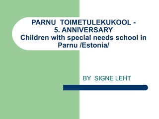 PARNU  TOIMETULEKUKOOL - 5. ANNIVERSARY Children with special needs school in Parnu /Estonia/ BY  SIGNE LEHT 