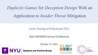 Duplicity Games for Deception Design With an
Application to Insider Threat Mitigation
Linan Huang and Quanyan Zhu
2022 INFORMS Annual Conference
October 17, 2022
 