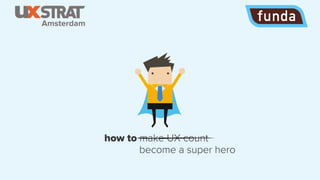 how to make UX count
become a super hero
Amsterdam
 