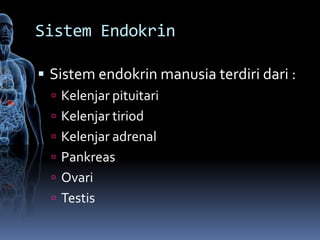 Sistem Endokrin

 Sistem endokrin manusia terdiri dari :
   Kelenjar pituitari
   Kelenjar tiriod
   Kelenjar adrenal
   Pankreas
   Ovari
   Testis
 