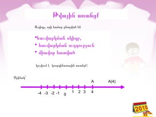 Թվային առանցք
,Ուղիղը որի համար ընտրված են
• ,հաշվարկման սկիզբ
• հաշվարկման ուղղություն
• միավոր հատված
:կոչվում է կոորդինատային առանցք
0
1 2 3 4-1-2-3-4
A A(4)
`Օրինակ
 