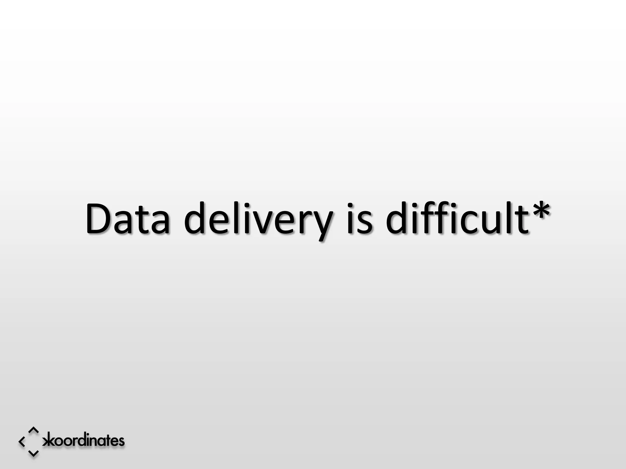 Data delivery is difficult*
 