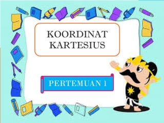 PERTEMUAN 1
KOORDINAT
KARTESIUS
 