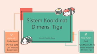 Geometri Analitik Ruang
Sistem Koordinat
Dimensi Tiga
About Me
Shella Savitri
PMTK B 2018
UIN Antasari
Banjarmasin
Mata Kuliah
Azis Muslim, M. Pd
GAR
Sistem Koordinat
Dimensi Tiga
 