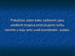 Pokažimo zatim kako zadanom paru
    uređenih brojeva pridružujemo točku
ravnine u koju smo uveli koordinatni sustav.
 