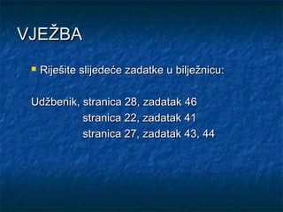 VJEŽBA
    Riješite slijedeće zadatke u bilježnicu:

 Udžbenik, stranica 28, zadatak 46
           stranica 22, zadatak 41
           stranica 27, zadatak 43, 44
 