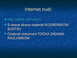 Internet nudi:
   http://apleti.normala.hr
   S desne strane odabrati KOORDINATNI
    SUSTAV
   Odabrati dokument TOČKA ZADANA
    RAZLOMKOM
 