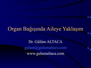 Organ Bağışında Aileye Yaklaşım Dr. Gülüm ALTACA [email_address] www.gulumaltaca.com 