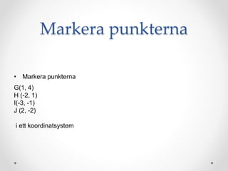 Markera punkterna
• Markera punkterna
G(1, 4)
H (-2, 1)
I(-3, -1)
J (2, -2)
i ett koordinatsystem
 