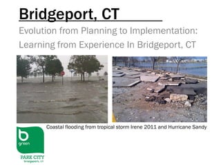 Bridgeport, CT
Evolution from Planning to Implementation:
Learning from Experience In Bridgeport, CT
Coastal flooding from tropical storm Irene 2011 and Hurricane Sandy
 