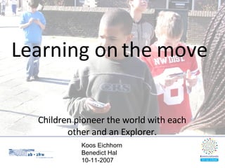 Learning on the move Children pioneer the world with each other and an Explorer. Koos Eichhorn Benedict Hal 10-11-2007 