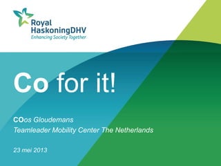 Co for it!
COos Gloudemans
Teamleader Mobility Center The Netherlands
23 mei 2013
 