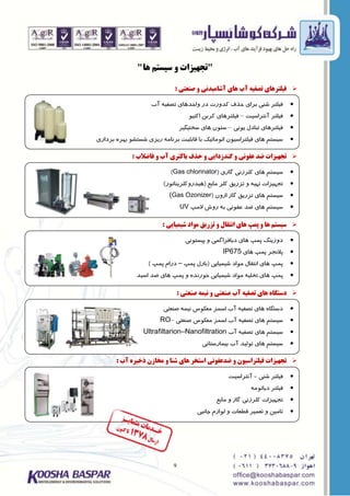 9
"‫ّا‬ ‫سیستن‬ ٍ ‫تجْیضات‬"
‫صٌعتی‬ ٍ ‫آضاهیذًی‬ ‫ّای‬ ‫آب‬ ِ‫تصفی‬ ‫فیلتشّای‬:
‫فاضالب‬ ٍ ‫آب‬ ‫باکتشی‬ ‫حزف‬ ٍ ‫گٌذصدایی‬ ٍ ‫عفًَی‬ ‫ضذ‬ ‫تجْیضات‬:
‫ضیویایی‬ ‫هَاد‬ ‫تضسیق‬ ٍ ‫اًتقال‬ ‫ّای‬ ‫پوپ‬ ٍ ‫ّا‬ ‫سیستن‬:
‫صٌعتی‬ ِ‫ًیو‬ ٍ ‫صٌعتی‬ ‫آب‬ ِ‫تصفی‬ ‫ّای‬ ُ‫دستگا‬:
‫آب‬ ُ‫رخیش‬ ‫هخاصى‬ ٍ ‫ضٌا‬ ‫ّای‬ ‫استخش‬ ‫ضذعفًَی‬ ٍ ‫فیلتشاسیَى‬ ‫تجْیضات‬:
‫آب‬ ِ‫تصفی‬ ‫ٍاحذّای‬ ‫دس‬ ‫کذٍست‬ ‫حزف‬ ‫بشای‬ ‫ؿٌی‬ ‫فیلتش‬
‫آًتشاػیت‬ ‫فیلتش‬–َ‫اکتی‬ ‫کشبي‬ ‫فیلتشّای‬
‫یًَی‬ ‫تبادل‬ ‫فیلتشّای‬–‫ػختیگیش‬ ‫ّای‬ ‫ػتَى‬
‫بشداسی‬ ُ‫بْش‬ َ‫ؿؼتـ‬ ‫سیضی‬ ِ‫بشًاه‬ ‫قابلیت‬ ‫با‬ ‫اتَهاتیک‬ ‫فیلتشاػیَى‬ ‫ّای‬ ‫ػیؼتن‬
‫گاصی‬ ‫کلشصًی‬ ‫ّای‬ ‫ػیؼتن‬(Gas chlorinator)
‫هایع‬ ‫کلش‬ ‫تضسیق‬ ٍ ِ‫تْی‬ ‫تجْیضات‬(‫ّیذسٍکلشیٌاتَس‬)
‫اصٍى‬ ‫گاص‬ ‫تضسیق‬ ‫ّای‬ ‫ػیؼتن‬(Gas Ozonizer)
‫الهپ‬ ‫سٍؽ‬ ِ‫ب‬ ‫عفًَی‬ ‫ضذ‬ ‫ّای‬ ‫ػیؼتن‬UV
‫پیؼتًَی‬ ٍ ‫دیافشاگوی‬ ‫ّای‬ ‫پوپ‬ ‫دٍصیٌگ‬
‫ّای‬ ‫پوپ‬ ‫پالًجش‬IP675
‫ؿیویایی‬ ‫هَاد‬ ‫اًتقال‬ ‫ّای‬ ‫پوپ‬(‫پوپ‬ ‫باسل‬–‫پوپ‬ ‫دسام‬)
ُ‫خَسًذ‬ ‫ؿیویایی‬ ‫هَاد‬ ِ‫تخلی‬ ‫ّای‬ ‫پوپ‬‫اػیذ‬ ‫ضذ‬ ‫ّای‬ ‫پوپ‬ ٍ
‫ؿٌی‬ ‫فیلتش‬-‫آًتشاػیت‬
ِ‫دیاتَه‬ ‫فیلتش‬
‫هایع‬ ٍ ‫گاص‬ ‫کلشصًی‬ ‫تجْیضات‬
‫جاًبی‬ ‫لَاصم‬ ٍ ‫قطعات‬ ‫تعویش‬ ٍ ‫تاهیي‬
‫صٌعتی‬ ِ‫ًیو‬ ‫هعکَع‬ ‫اػوض‬ ‫آب‬ ِ‫تصفی‬ ‫ّای‬ ُ‫دػتگا‬
‫صٌعتی‬ ‫هعکَع‬ ‫اػوض‬ ‫آب‬ ِ‫تصفی‬ ‫ّای‬ ‫ػیؼتن‬–RO
‫آب‬ ِ‫تصفی‬ ‫ّای‬ ‫ػیؼتن‬Ultrafiltarion–Nanofiltration
‫بیواسػتاًی‬ ‫آب‬ ‫تَلیذ‬ ‫ّای‬ ‫ػیؼتن‬
 