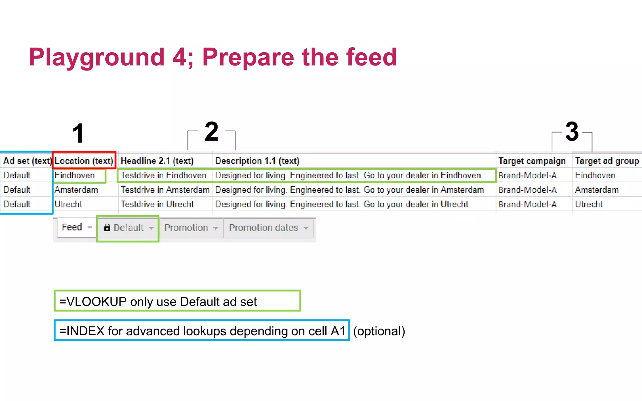 Playground 4; Prepare the feed
1 2 3
=VLOOKUP only use Default ad set
=INDEX for advanced lookups depending on cell A1 (optional)
 
