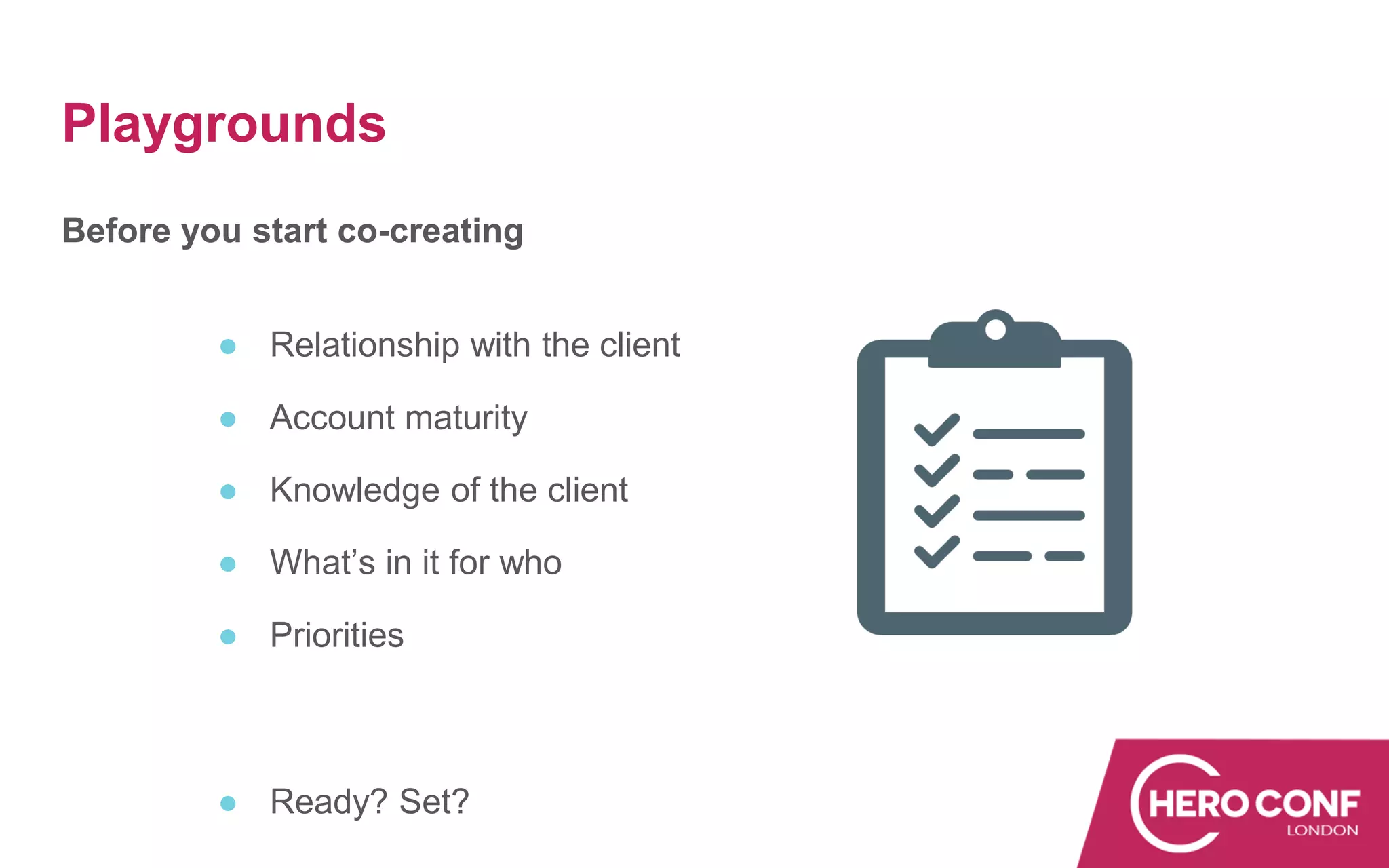 Playgrounds
Before you start co-creating
● Relationship with the client
● Account maturity
● Knowledge of the client
● What’s in it for who
● Priorities
● Ready? Set?
 