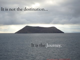 It is not the destination…
It is the Journey.
https://www.flickr.com/photos/14638175@N00/18679689352/
 