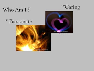 Who Am I ?
* Passionate
*Caring
https://www.flickr.com/photos/22120240@N06/3035982219/
https://www.flickr.com/photos/1176852
2@N06/4329478845/
 