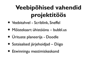 Veebipõhised vahendid
         projektitöös
• Veebitahvel - Scriblink, Sneffel
• Mõistekaart ühistööna – bubbl.us
• Ürituste planeerija - Doodle
• Sotsiaalsed järjehoidjad – Diigo
• Etwinningu mestimiskeskond
 