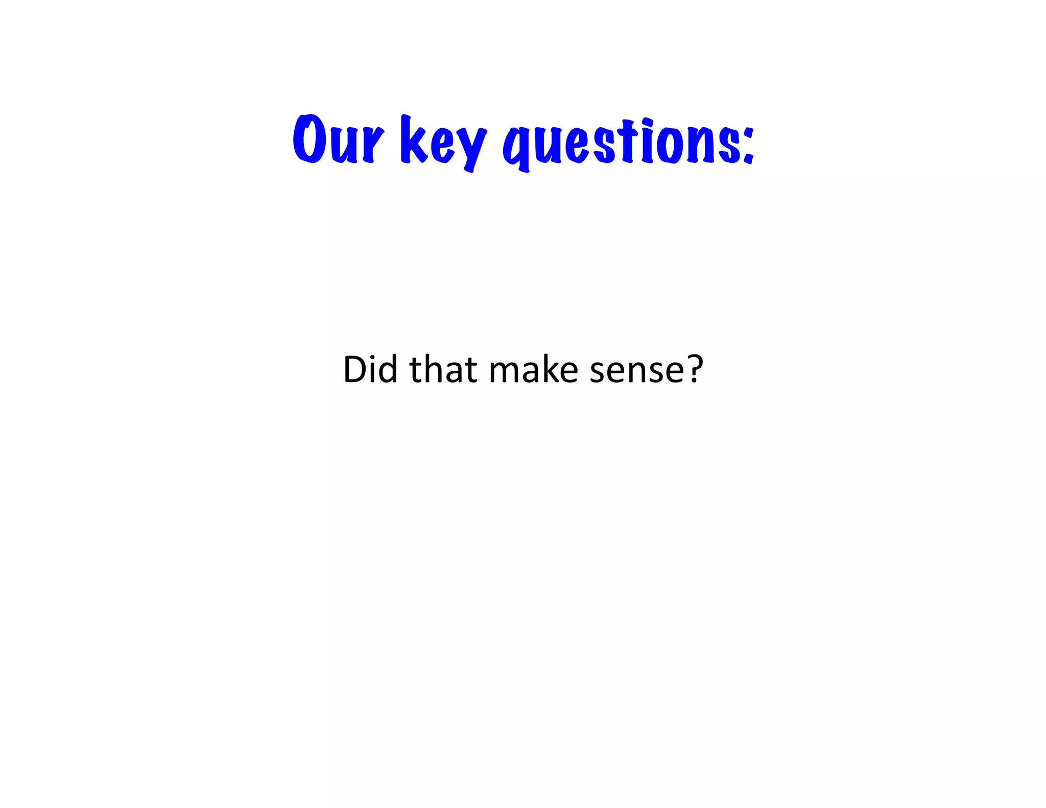 Our key questions:

Did	
  that	
  make	
  sense?	
  

 