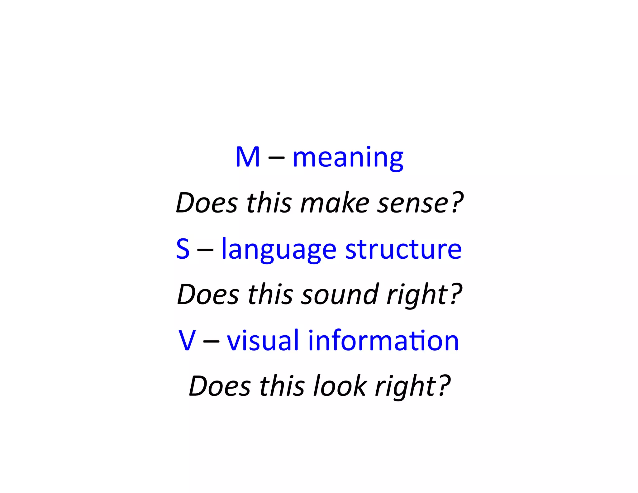 M	
  –	
  meaning	
  
Does	
  this	
  make	
  sense?	
  
S	
  –	
  language	
  structure	
  
Does	
  this	
  sound	
  right?	
  
V	
  –	
  visual	
  informaFon	
  
Does	
  this	
  look	
  right?	
  

 