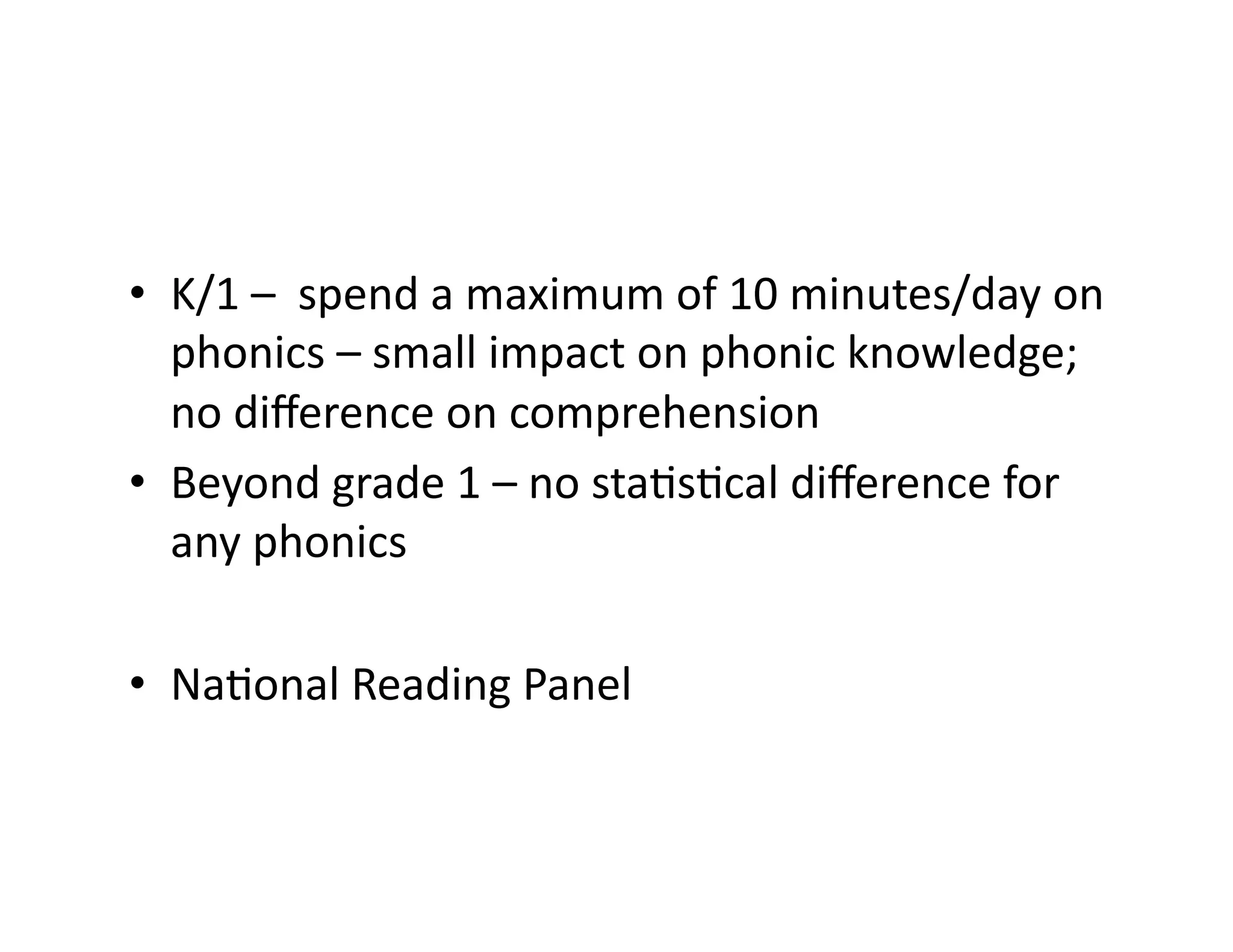 •  K/1	
  –	
  	
  spend	
  a	
  maximum	
  of	
  10	
  minutes/day	
  on	
  
phonics	
  –	
  small	
  impact	
  on	
  phonic	
  knowledge;	
  
no	
  diﬀerence	
  on	
  comprehension	
  
•  Beyond	
  grade	
  1	
  –	
  no	
  staFsFcal	
  diﬀerence	
  for	
  
any	
  phonics	
  	
  
•  NaFonal	
  Reading	
  Panel	
  

 