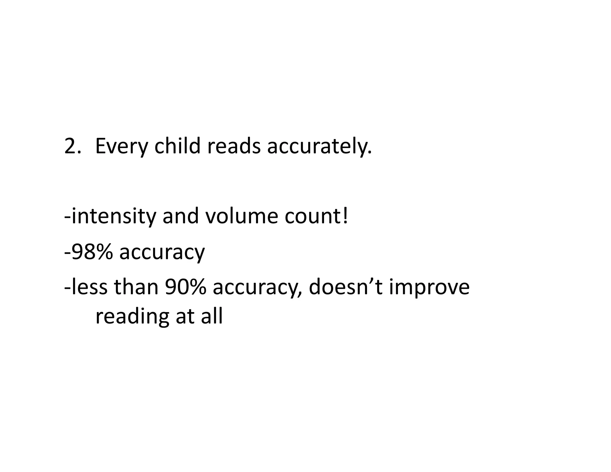 2.  Every	
  child	
  reads	
  accurately.	
  
-­‐intensity	
  and	
  volume	
  count!	
  
-­‐98%	
  accuracy	
  
-­‐less	
  than	
  90%	
  accuracy,	
  doesn’t	
  improve	
  
reading	
  at	
  all	
  

 