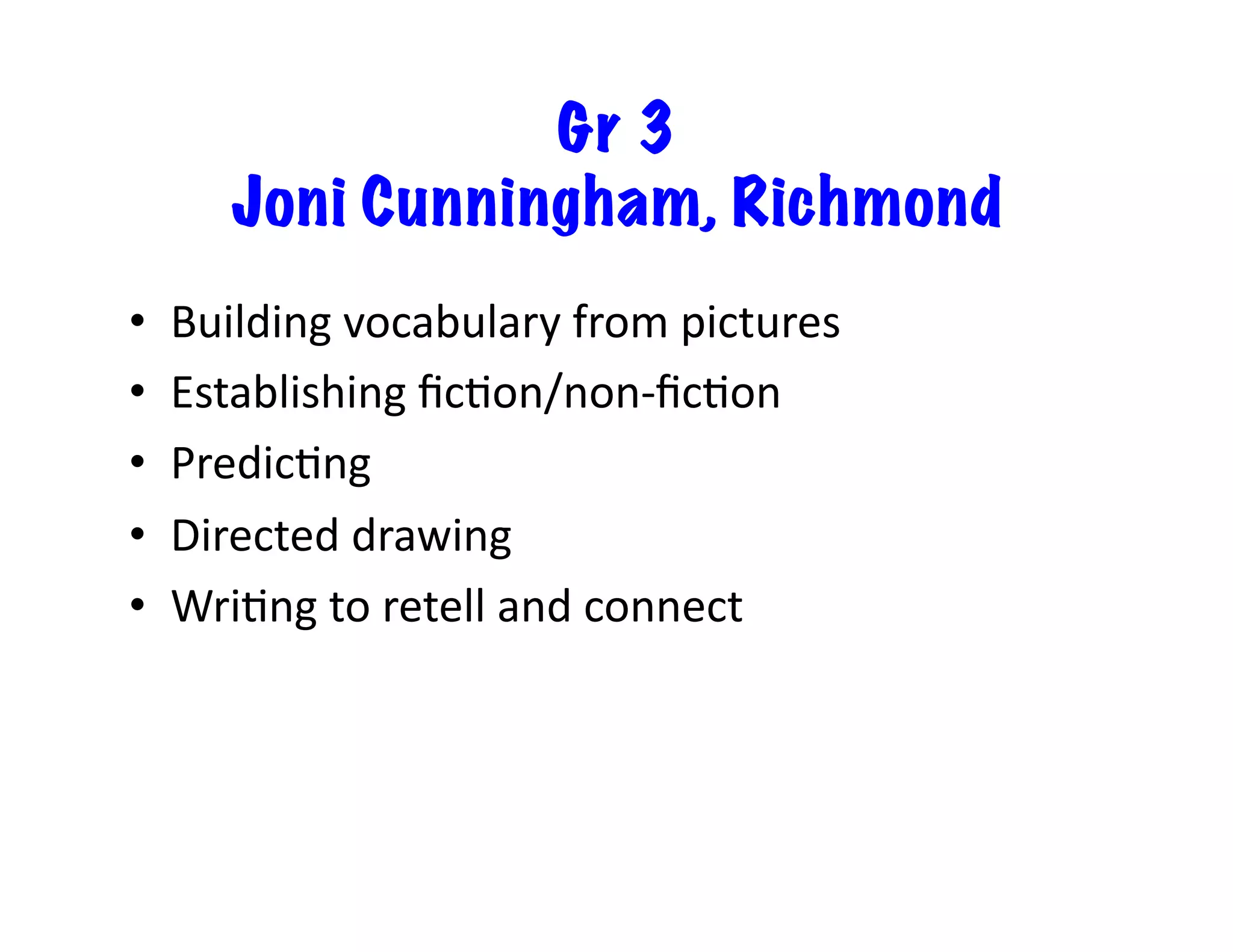 Gr 3
Joni Cunningham, Richmond
• 
• 
• 
• 
• 

Building	
  vocabulary	
  from	
  pictures	
  
Establishing	
  ﬁcFon/non-­‐ﬁcFon	
  
PredicFng	
  	
  
Directed	
  drawing	
  
WriFng	
  to	
  retell	
  and	
  connect	
  

 