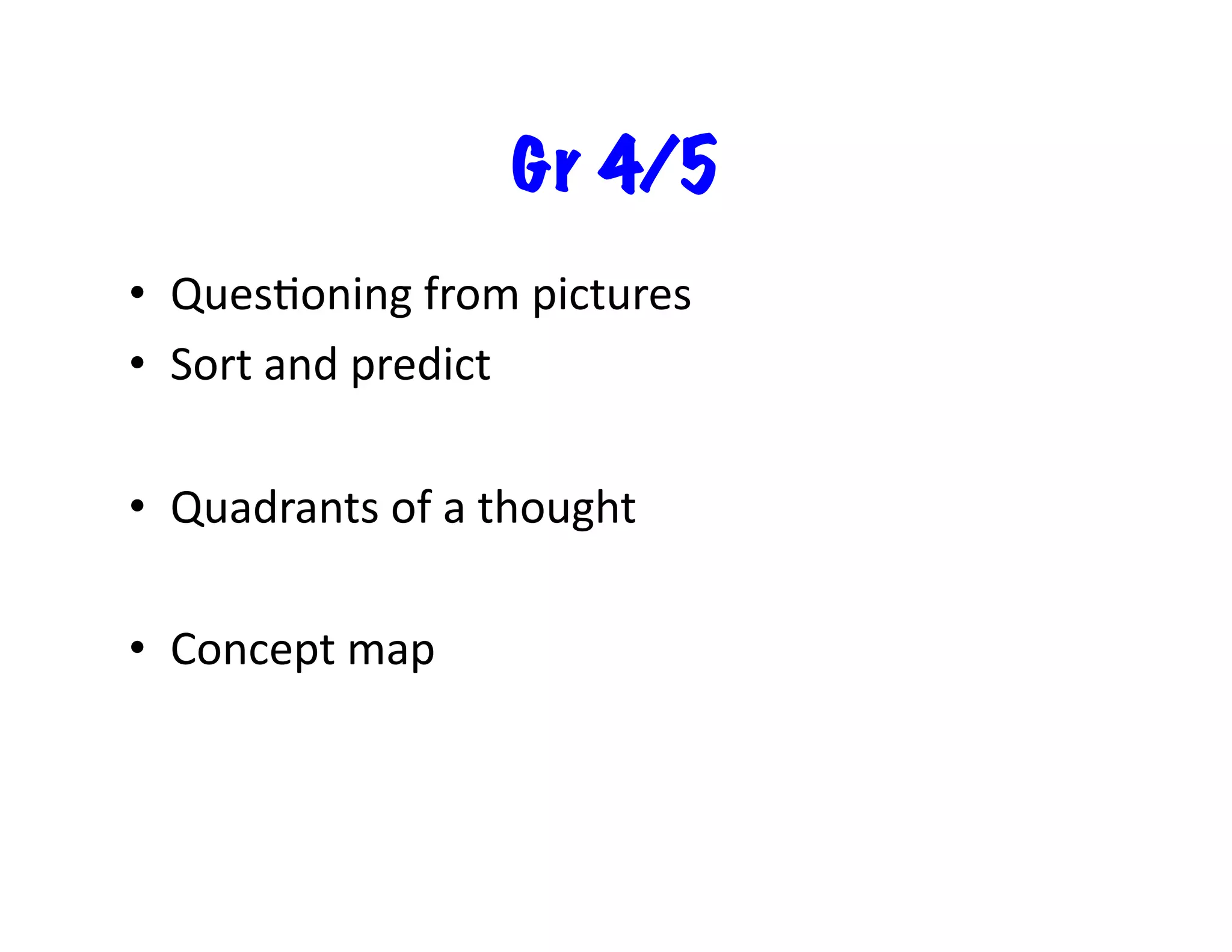 Gr 4/5
•  QuesFoning	
  from	
  pictures	
  
•  Sort	
  and	
  predict	
  
•  Quadrants	
  of	
  a	
  thought	
  
•  Concept	
  map	
  

 