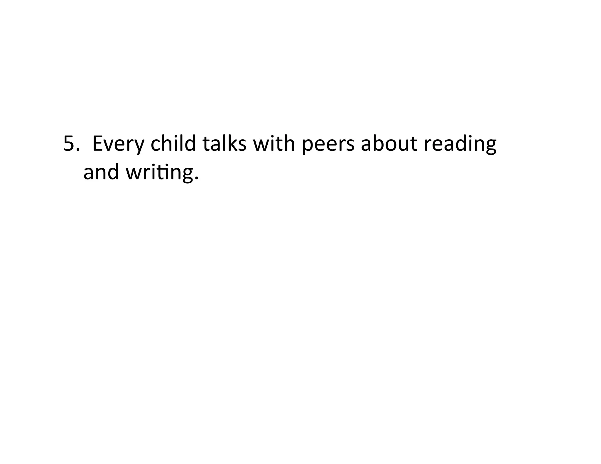 5.	
  	
  Every	
  child	
  talks	
  with	
  peers	
  about	
  reading	
  
and	
  wriFng.	
  

 