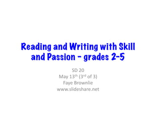 Reading and Writing with Skill
and Passion – grades 2-5
SD	
  20	
  
May	
  13th	
  (3rd	
  of	
  3)	
  
Faye	
  Brownlie	
  
www.slideshare.net	
  
 