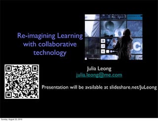 Re-imagining Learning
                  with collaborative
                      technology
                                                source:gettyimages.com




                                                 Julia Leong
                                          julia.leong@me.com

                          Presentation will be available at slideshare.net/JuLeong




Sunday, August 22, 2010
 
