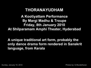 THORANAYUDHAM A Kootiyattam Performance By Margi Madhu & Troupe Friday, 8th January 2010 At Shilparamam Amphi Theater, Hyderabad A unique traditional art form, probably the only dance drama form rendered in Sanskrit language, from Kerala   