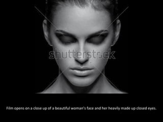 Film opens on a close up of a beautiful woman’s face and her heavily made up closed eyes.
 