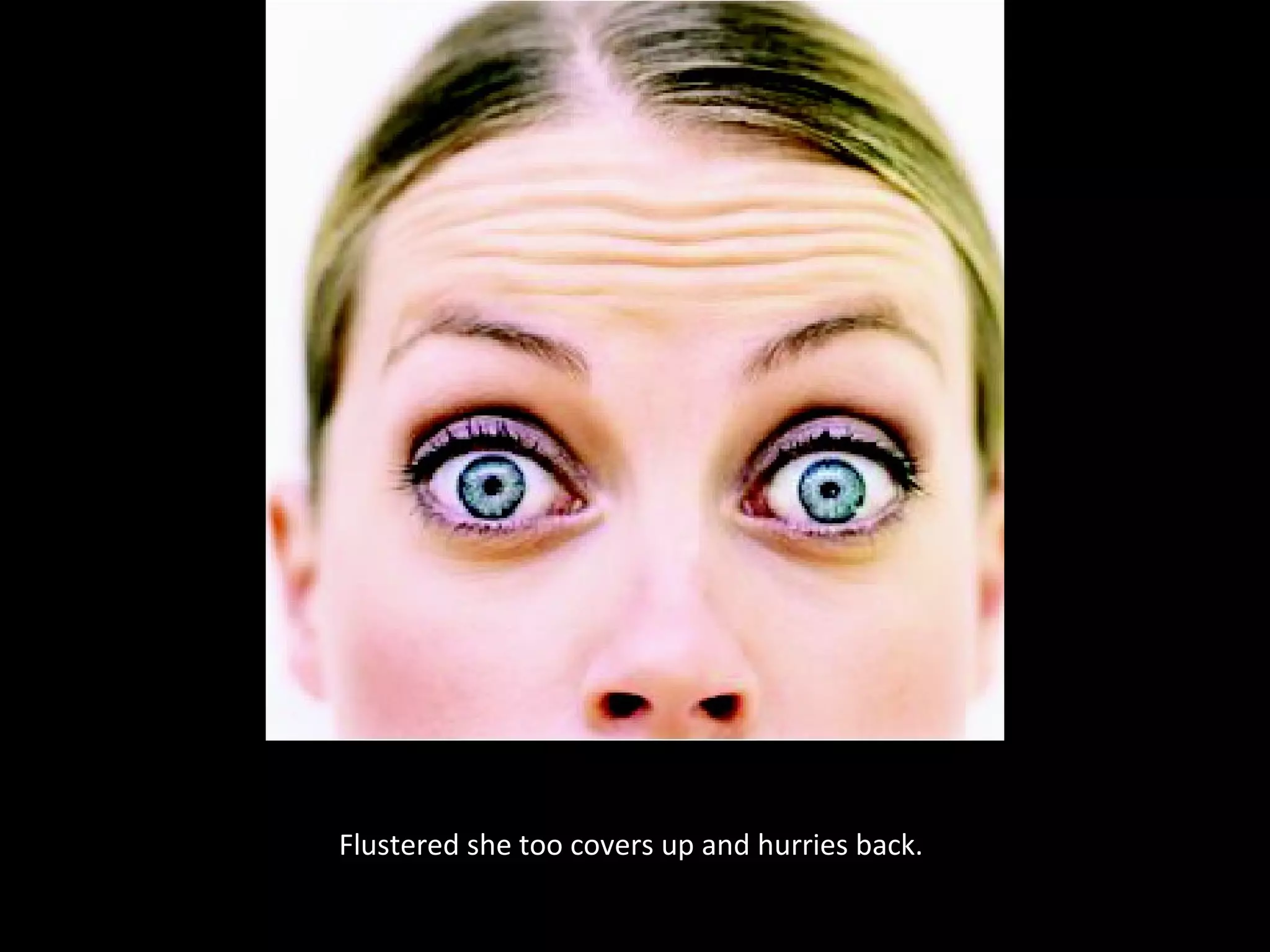 Flustered she too covers up and hurries back.
 