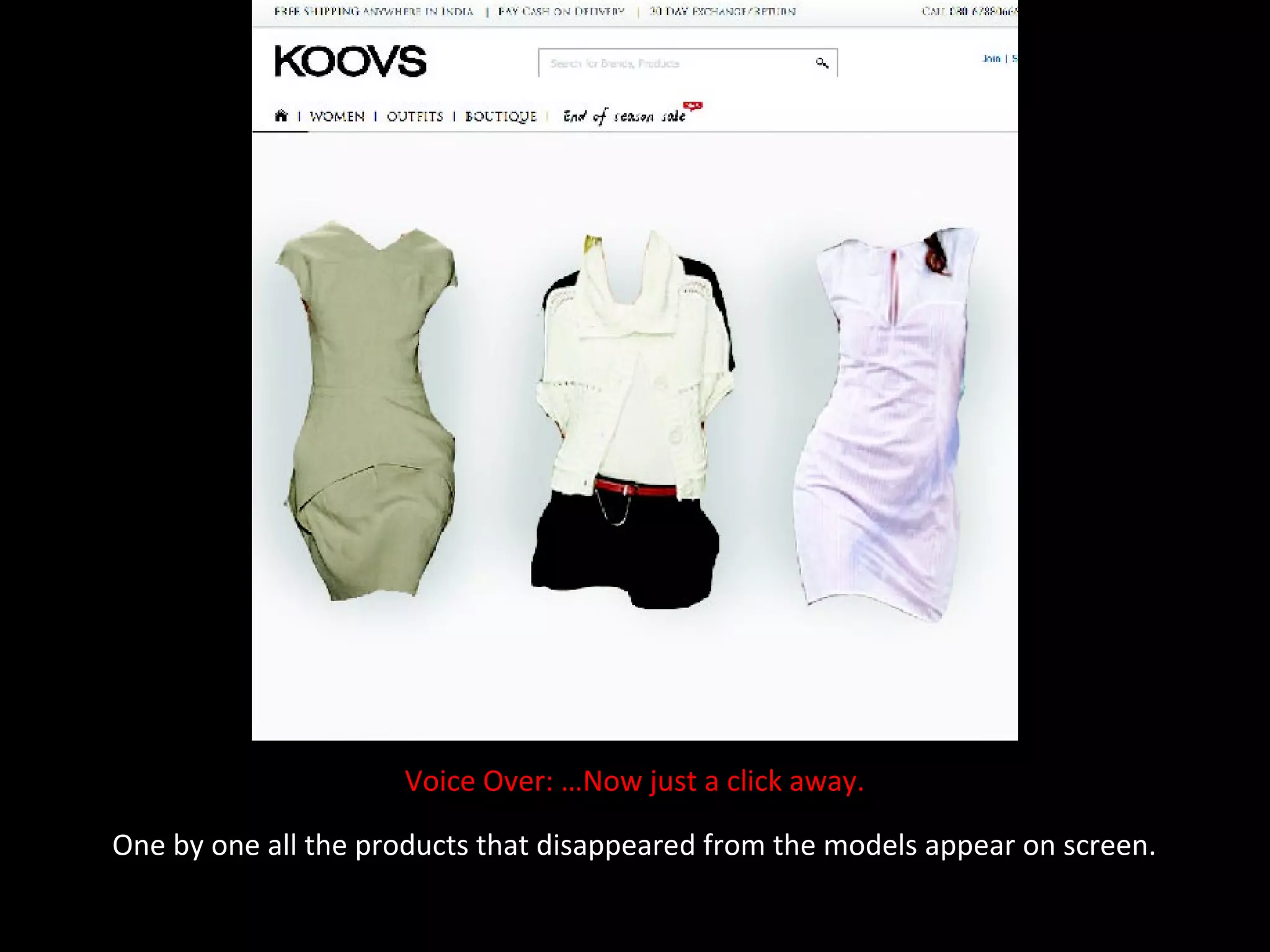 Voice Over: …Now just a click away.

One by one all the products that disappeared from the models appear on screen.
 