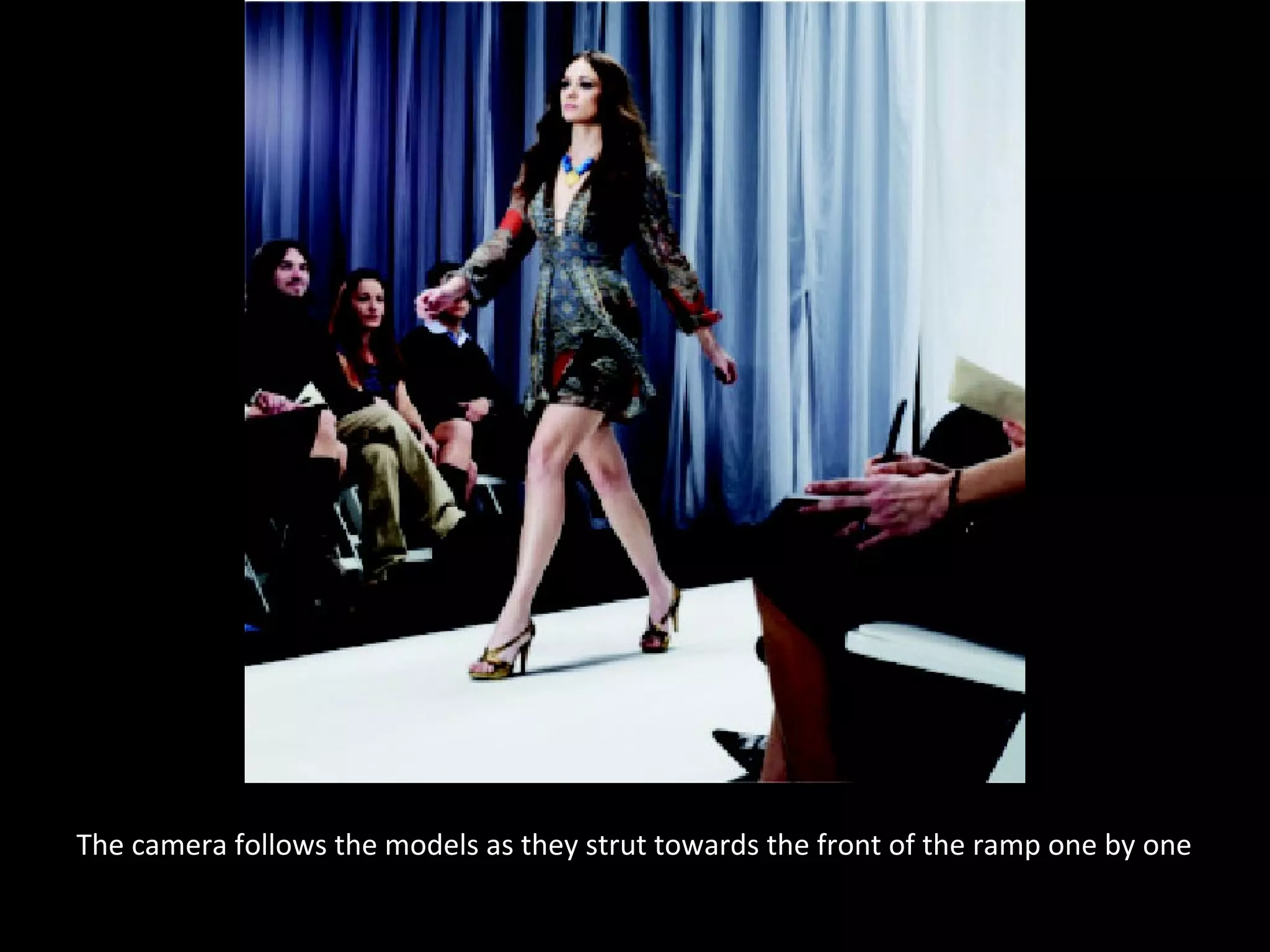 The camera follows the models as they strut towards the front of the ramp one by one
 