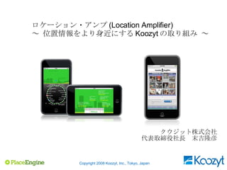ロケーション・アンプ (Location Amplifier) ～ 位置情報をより身近にする Koozyt の取り組み ～ クウジット株式会社 代表取締役社長  末吉隆彦 Copyright 2008 Koozyt, Inc., Tokyo, Japan 