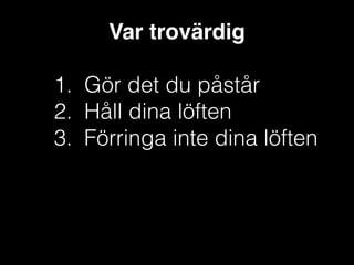 Var trovärdig!
!

1. Gör det du påstår
2. Håll dina löften
3. Förringa inte dina löften

 