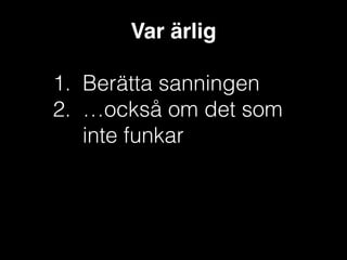 Var ärlig!
!

1. Berätta sanningen
2. …också om det som
inte funkar

 
