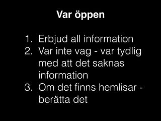 Var öppen!
!

1. Erbjud all information
2. Var inte vag - var tydlig
med att det saknas
information
3. Om det ﬁnns hemlisar berätta det

 