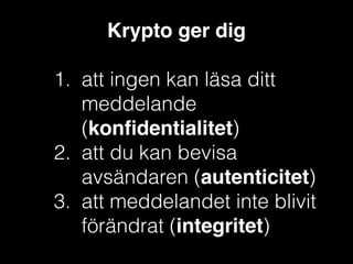 Krypto ger dig!
!

1. att ingen kan läsa ditt
meddelande
(konﬁdentialitet)
2. att du kan bevisa
avsändaren (autenticitet)
3. att meddelandet inte blivit
förändrat (integritet)

 