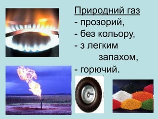 Природний газ
- прозорий,
- без кольору,
- з легким
запахом,
- горючий.
 
