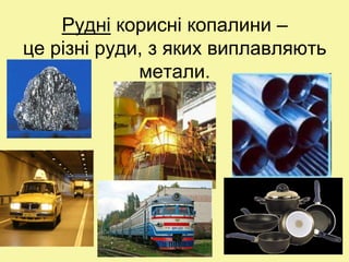 Рудні корисні копалини –
це різні руди, з яких виплавляють
метали.
 