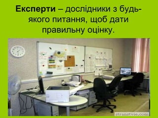 Експерти – дослідники з будь-
якого питання, щоб дати
правильну оцінку.
 
