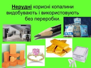 Нерудні корисні копалини
видобувають і використовують
без переробки.
 