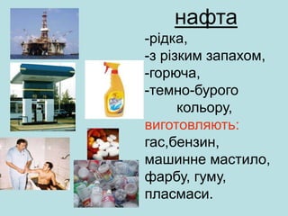 нафта
-рідка,
-з різким запахом,
-горюча,
-темно-бурого
кольору,
виготовляють:
гас,бензин,
машинне мастило,
фарбу, гуму,
пласмаси.
 