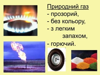 Природний газ
- прозорий,
- без кольору,
- з легким
запахом,
- горючий.
 