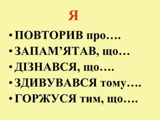 Я
•ПОВТОРИВ про….
•ЗАПАМ’ЯТАВ, що…
•ДІЗНАВСЯ, що….
•ЗДИВУВАВСЯ тому….
•ГОРЖУСЯ тим, що….
 